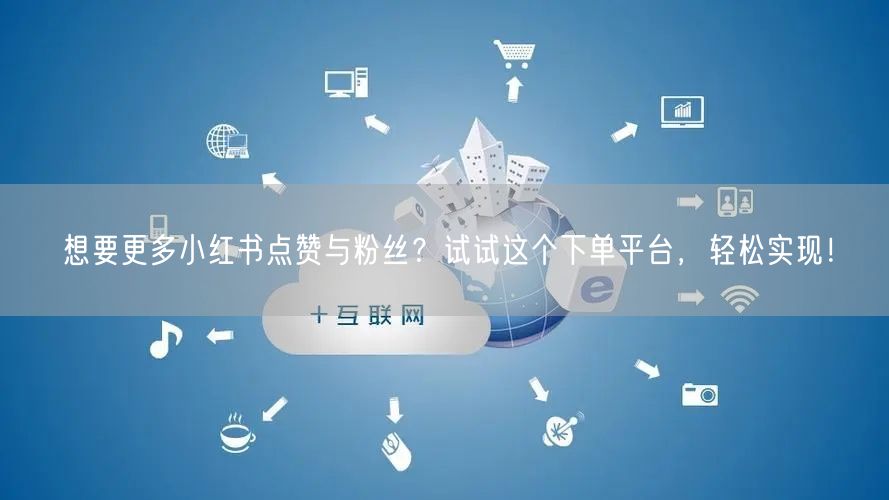 想要更多小红书点赞与粉丝？试试这个下单平台，轻松实现！