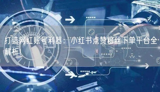 打造网红账号利器：小红书点赞粉丝下单平台全解析！