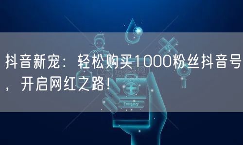 抖音新宠:轻松购买1000粉丝抖音号,开启网红之路!