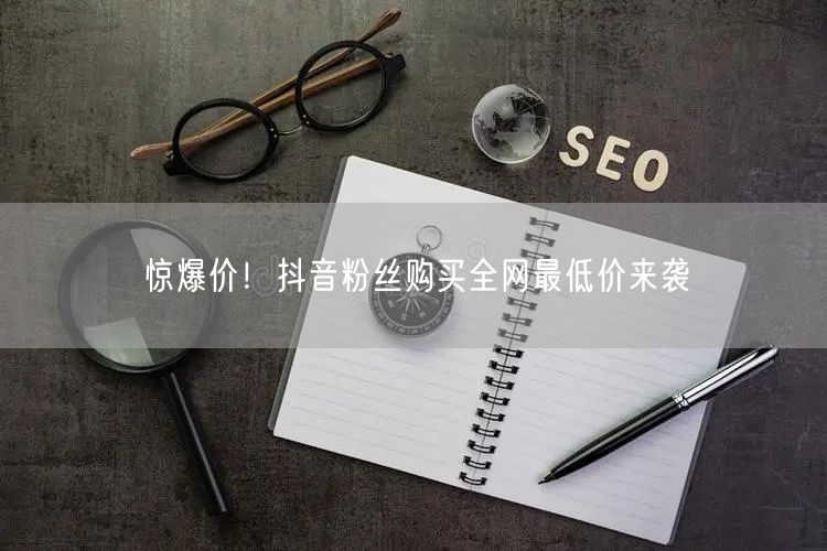惊爆价！抖音粉丝购买全网最低价来袭