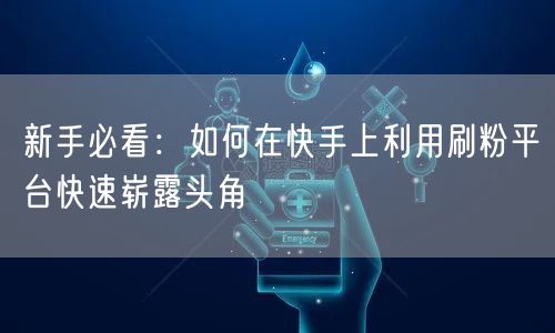 新手必看：如何在快手上利用刷粉平台快速崭露头角