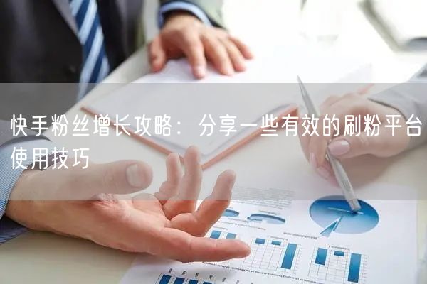 快手粉丝增长攻略：分享一些有效的刷粉平台使用技巧