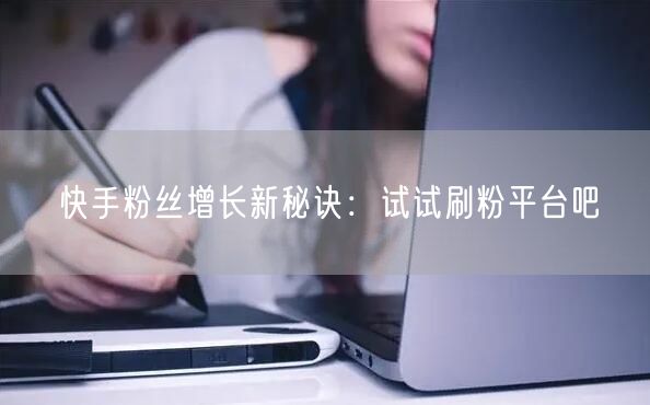 快手粉丝增长新秘诀：试试刷粉平台吧