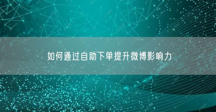如何通过自助下单提升微博影响力