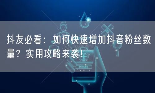 抖友必看:如何快速增加抖音粉丝数量?实用攻略来袭!