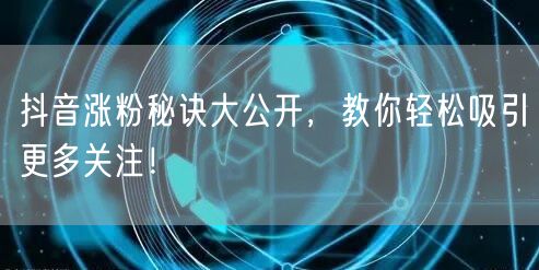 抖音涨粉秘诀大公开，教你轻松吸引更多关注！