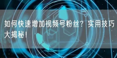 如何快速增加视频号粉丝?实用技巧大揭秘!