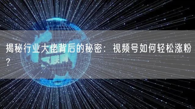 揭秘行业大佬背后的秘密:视频号如何轻松涨粉?