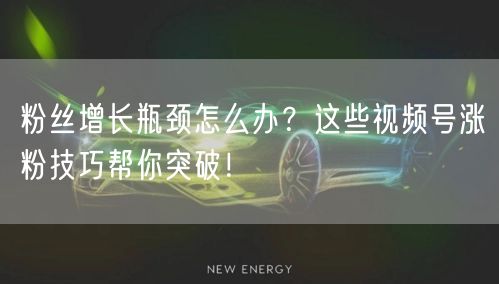 粉丝增长瓶颈怎么办?这些视频号涨粉技巧帮你突破!