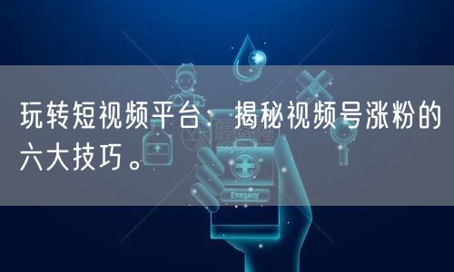 玩转短视频平台：揭秘视频号涨粉的六大技巧。