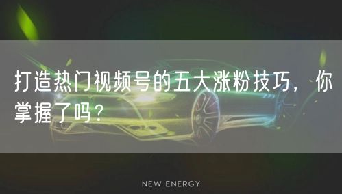 打造热门视频号的五大涨粉技巧，你掌握了吗？