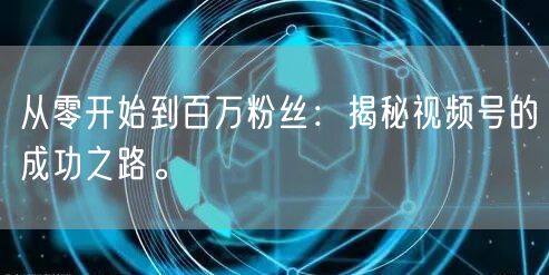 从零开始到百万粉丝：揭秘视频号的成功之路。
