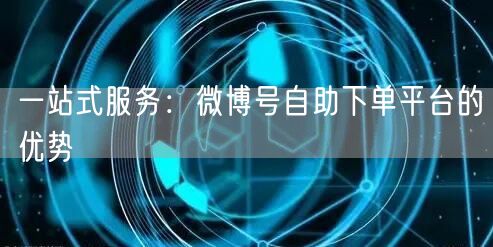 一站式服务:微博号自助下单平台的优势