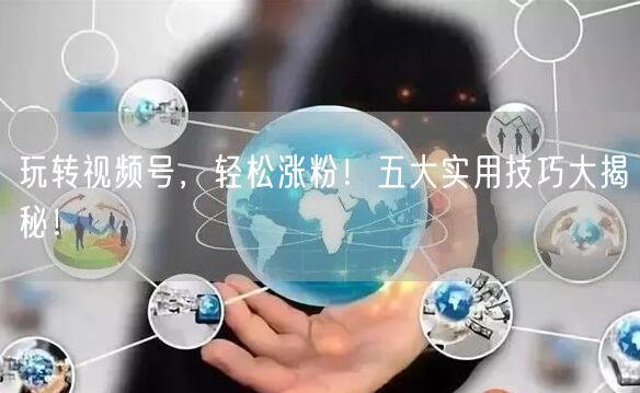 玩转视频号,轻松涨粉!五大实用技巧大揭秘!