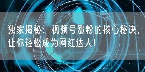 独家揭秘：视频号涨粉的核心秘诀，让你轻松成为网红达人！