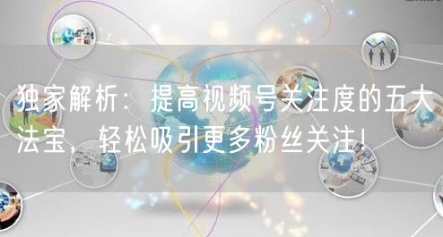 独家解析：提高视频号关注度的五大法宝，轻松吸引更多粉丝关注！