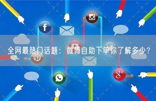 全网最热门话题：微博自助下单你了解多少？