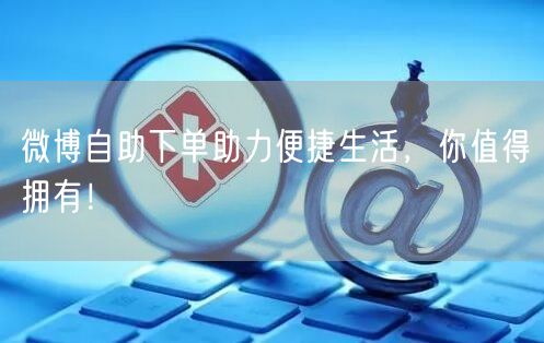 微博自助下单助力便捷生活，你值得拥有！