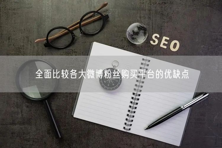 全面比较各大微博粉丝购买平台的优缺点