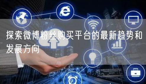 探索微博粉丝购买平台的最新趋势和发展方向