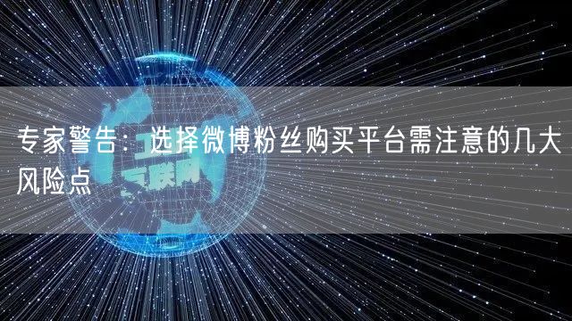 专家警告：选择微博粉丝购买平台需注意的几大风险点