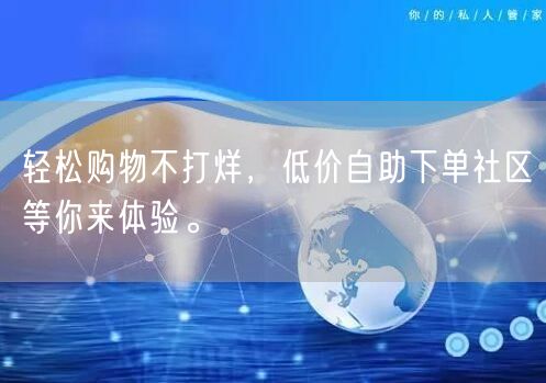 轻松购物不打烊，低价自助下单社区等你来体验。