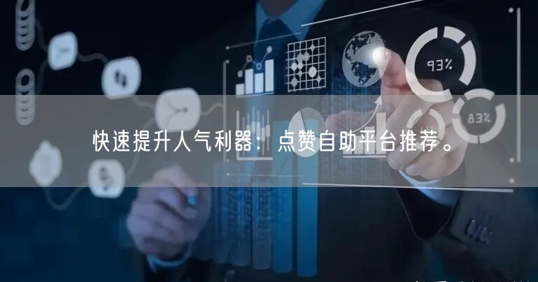 快速提升人气利器：点赞自助平台推荐。