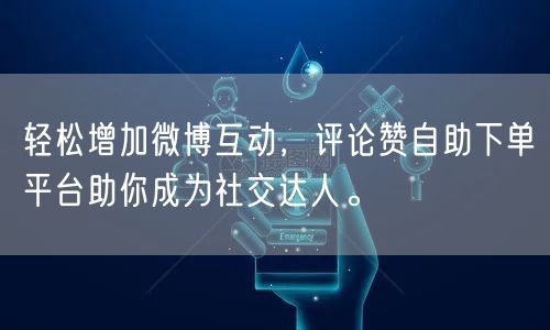 轻松增加微博互动，评论赞自助下单平台助你成为社交达人。