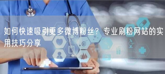 如何快速吸引更多微博粉丝？专业刷粉网站的实用技巧分享