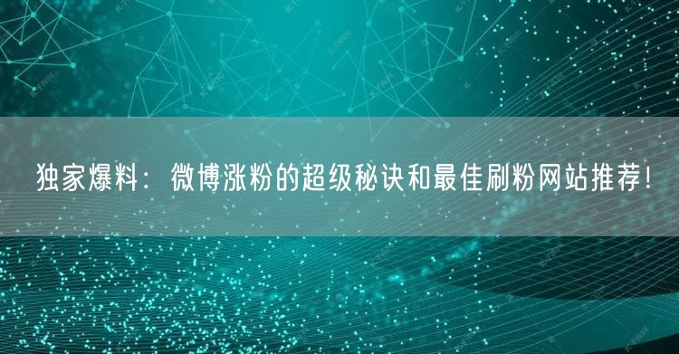 独家爆料：微博涨粉的超级秘诀和最佳刷粉网站推荐！