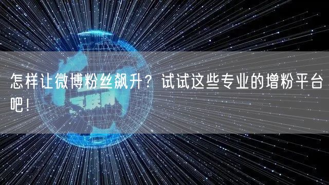 怎样让微博粉丝飙升？试试这些专业的增粉平台吧！