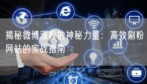 揭秘微博涨粉的神秘力量：高效刷粉网站的实战指南