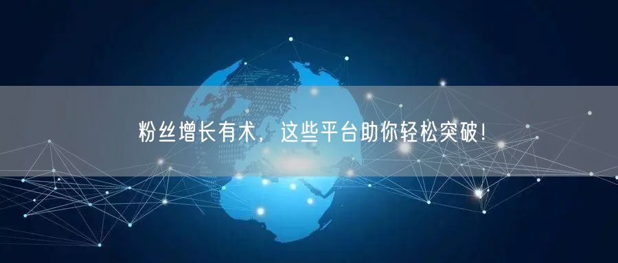 粉丝增长有术，这些平台助你轻松突破！