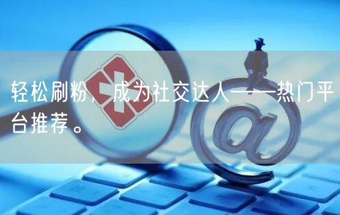 轻松刷粉，成为社交达人——热门平台推荐。