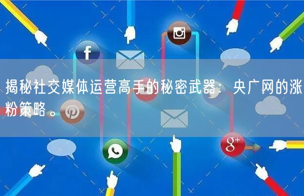 揭秘社交媒体运营高手的秘密武器:央广网的涨粉策略。