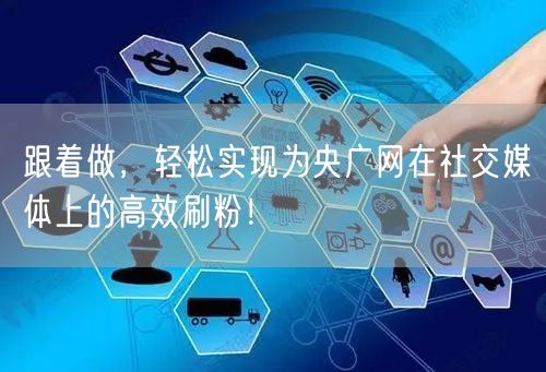 跟着做,轻松实现为央广网在社交媒体上的高效刷粉!