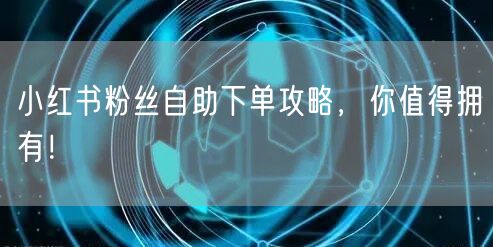 小红书粉丝自助下单攻略,你值得拥有!