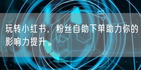 玩转小红书,粉丝自助下单助力你的影响力提升。