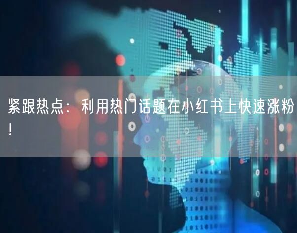紧跟热点:利用热门话题在小红书上快速涨粉!