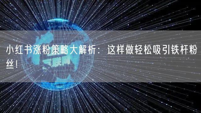 小红书涨粉策略大解析:这样做轻松吸引铁杆粉丝!