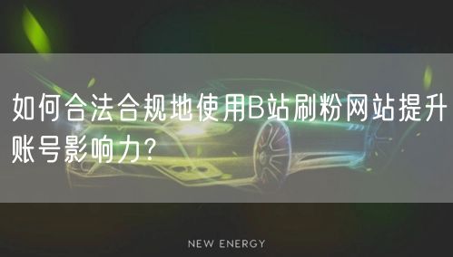 如何合法合规地使用B站刷粉网站提升账号影响力？