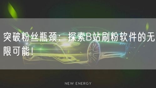 突破粉丝瓶颈：探索B站刷粉软件的无限可能！