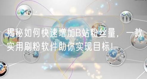 揭秘如何快速增加B站粉丝量，一款实用刷粉软件助你实现目标！