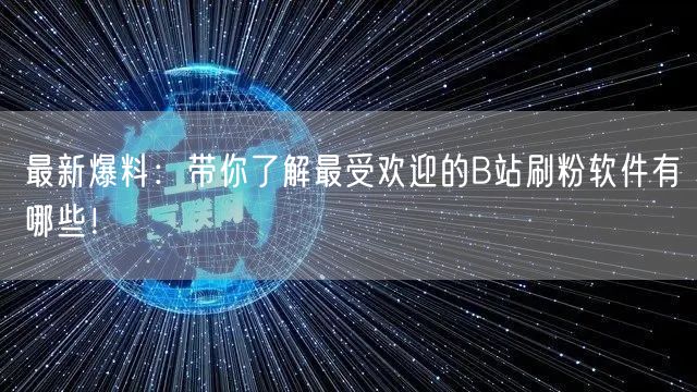 最新爆料：带你了解最受欢迎的B站刷粉软件有哪些！