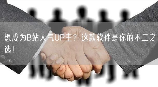 想成为B站人气UP主?这款软件是你的不二之选!