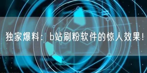 独家爆料:b站刷粉软件的惊人效果!