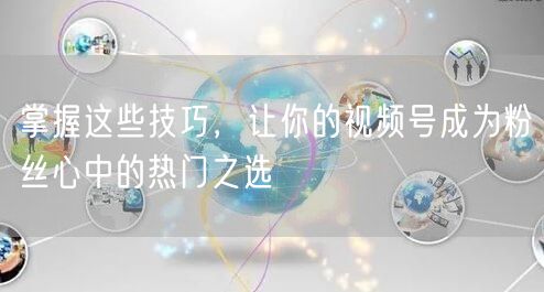 掌握这些技巧,让你的视频号成为粉丝心中的热门之选