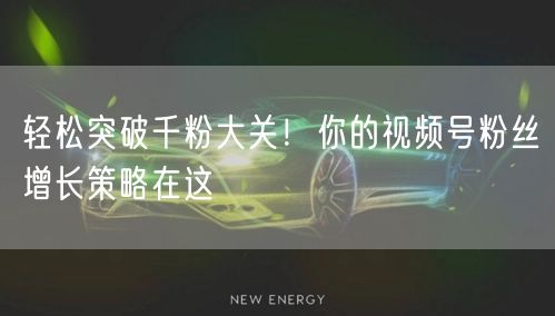 轻松突破千粉大关!你的视频号粉丝增长策略在这