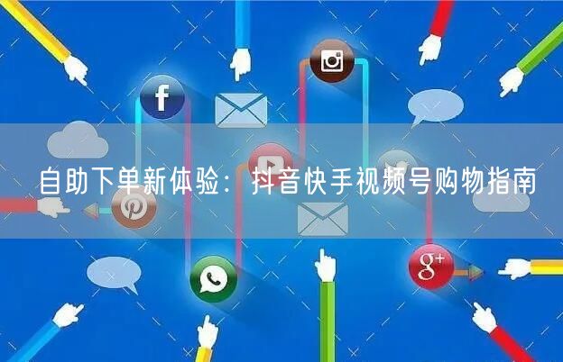 自助下单新体验:抖音快手视频号购物指南