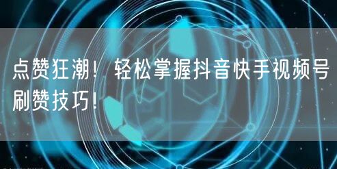 点赞狂潮！轻松掌握抖音快手视频号刷赞技巧！